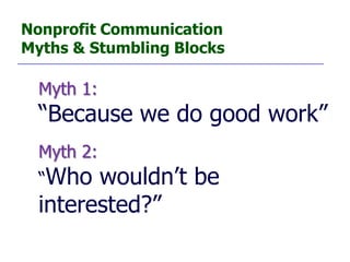 Nonprofit Communication
Myths & Stumbling Blocks

  Myth 1:
  “Because we do good work”
  Myth 2:
  “Who  wouldn’t be
  interested?”
 