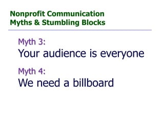 Nonprofit Communication
Myths & Stumbling Blocks

  Myth 3:
  Your audience is everyone
  Myth 4:
  We need a billboard
 
