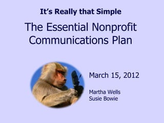 It’s Really that Simple

The Essential Nonprofit
 Communications Plan


                March 15, 2012

                Martha Wells
                Susie Bowie
 
