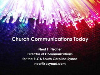 Church Communications Today
Neal F. Fischer
Director of Communications
for the ELCA South Carolina Synod
neal@scsynod.com
 