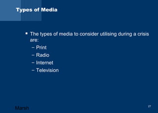 Types of Media 
 The types of media to consider utilising during a crisis 
are: 
– Print 
– Radio 
– Internet 
– Television 
Marsh 27 
 