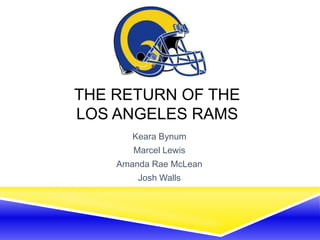 THE RETURN OF THE
LOS ANGELES RAMS
Keara Bynum
Marcel Lewis
Amanda Rae McLean
Josh Walls
 