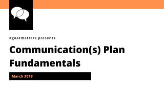 Communication(s) Plan
Fundamentals
#goatmatters presents
March 2019
 