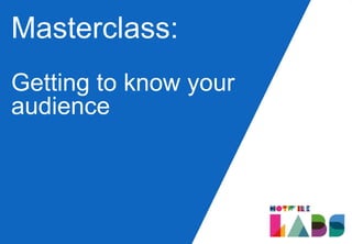 Masterclass:
Getting to know your
audience
 