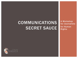 A Workshop
for Journalists
for Human
Rights
COMMUNICATIONS
SECRET SAUCE
 