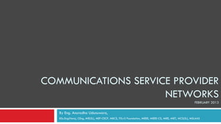 COMMUNICATIONS SERVICE PROVIDER
                     NETWORKS
                                                                                                            FEBRUARY 2013

   By Eng. Anuradha Udunuwara,
   BSc.Eng(Hons), CEng, MIE(SL), MEF-CECP, MBCS, ITILv3 Foundation, MIEEE, MIEEE-CS, MIEE, MIET, MCS(SL), MSLAAS
 