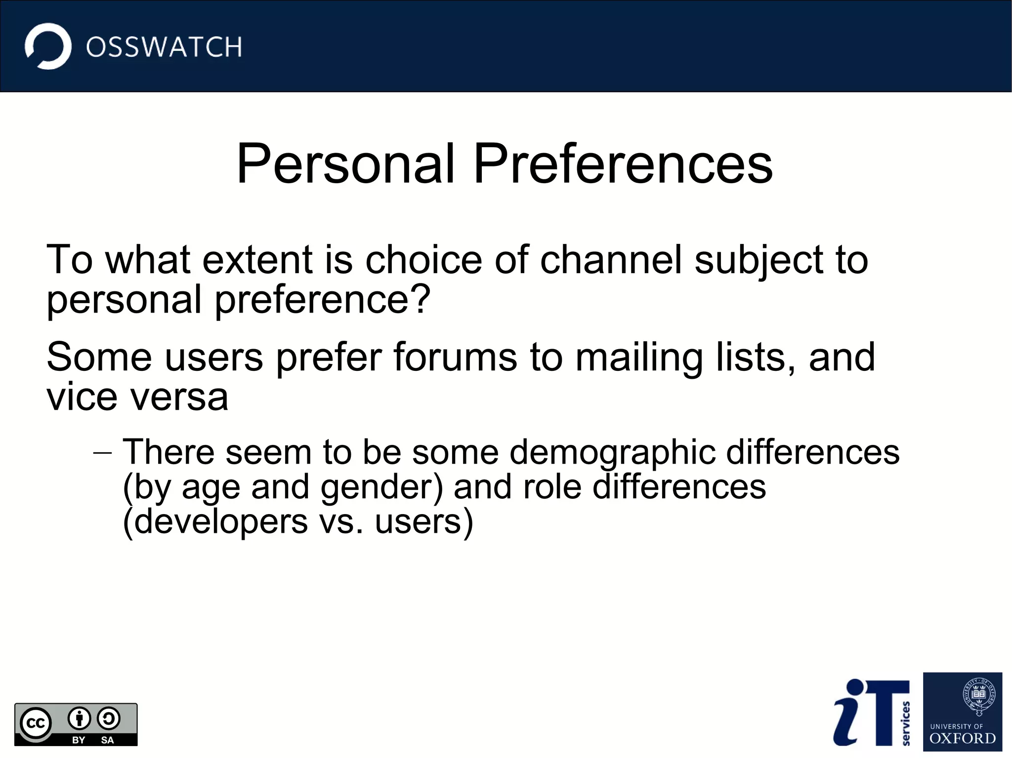 Personal Preferences
To what extent is choice of channel subject to
personal preference?
Some users prefer forums to mailing lists, and
vice versa
– There seem to be some demographic differences
(by age and gender) and role differences
(developers vs. users)

 