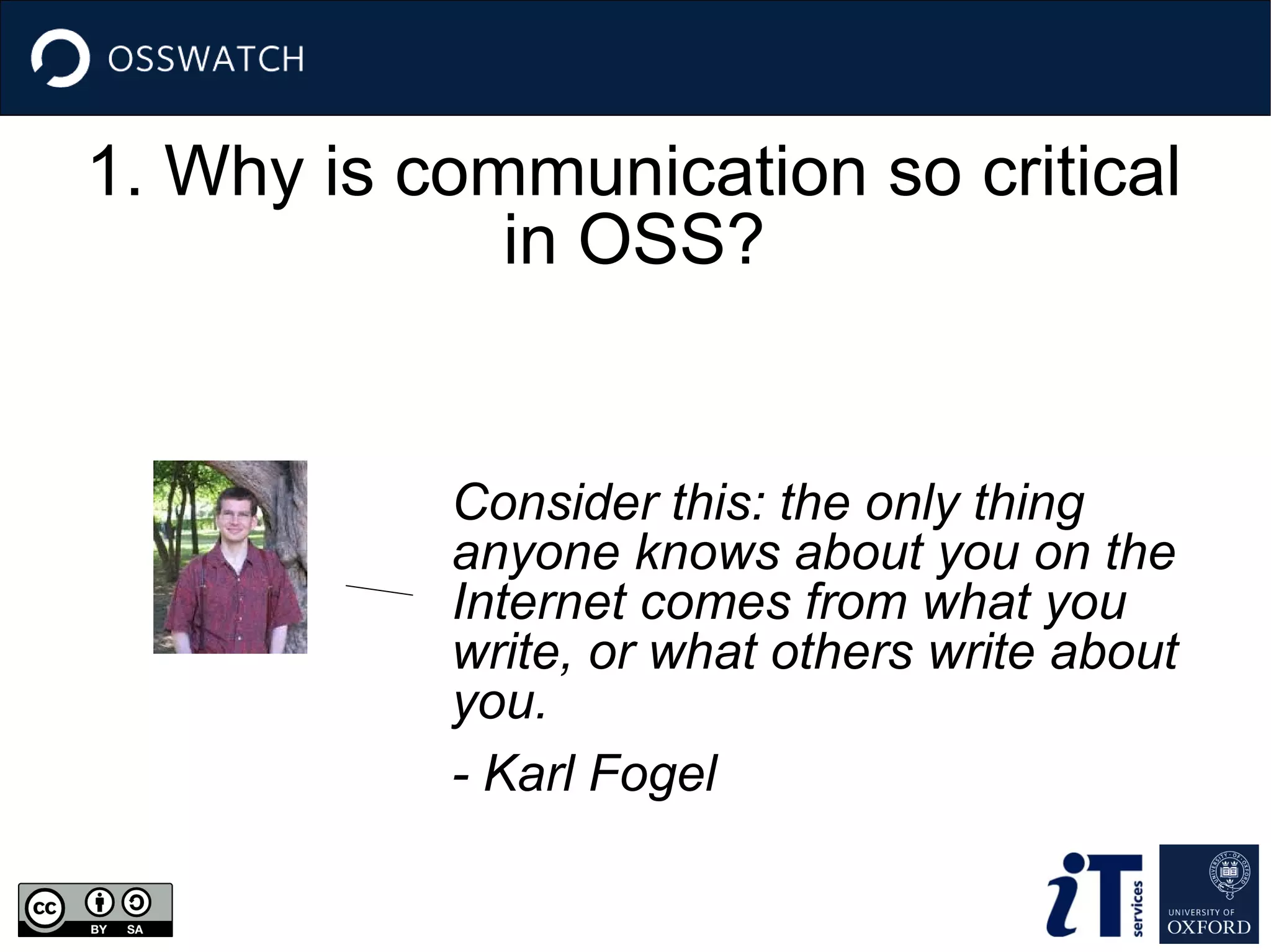 1. Why is communication so critical
in OSS?

Consider this: the only thing
anyone knows about you on the
Internet comes from what you
write, or what others write about
you.
- Karl Fogel

 