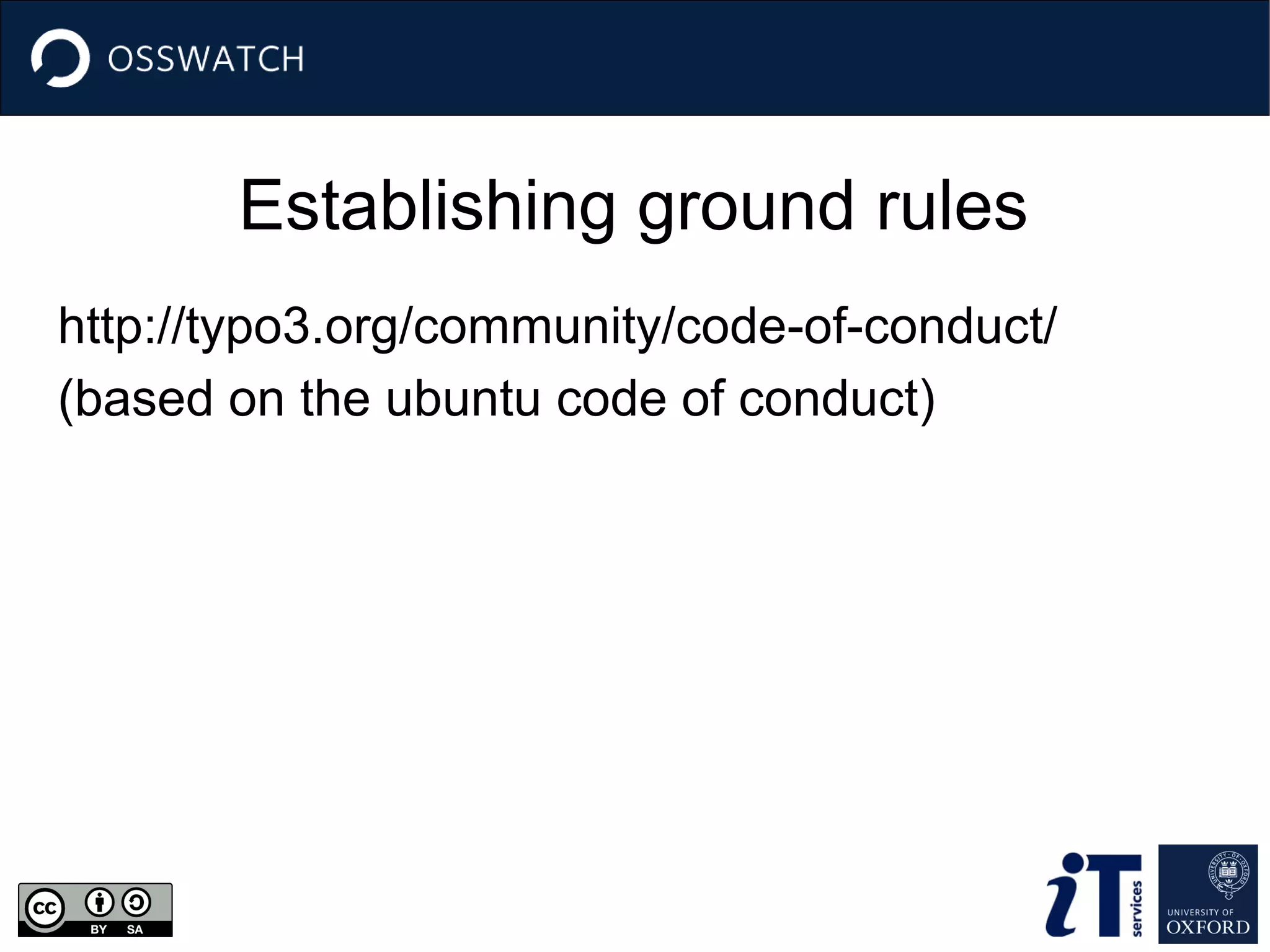 Establishing ground rules
http://typo3.org/community/code-of-conduct/
(based on the ubuntu code of conduct)

 