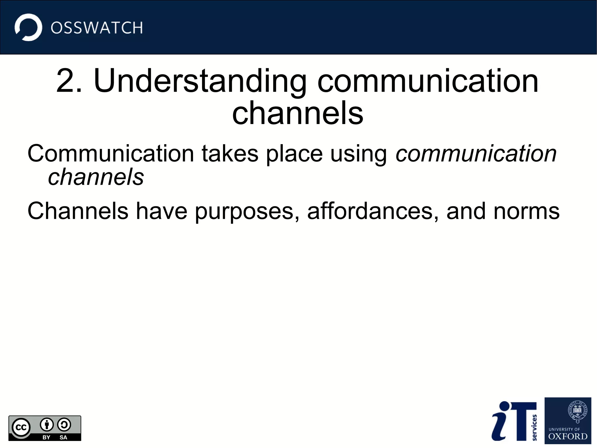 2. Understanding communication
channels
Communication takes place using communication
channels
Channels have purposes, affordances, and norms

 