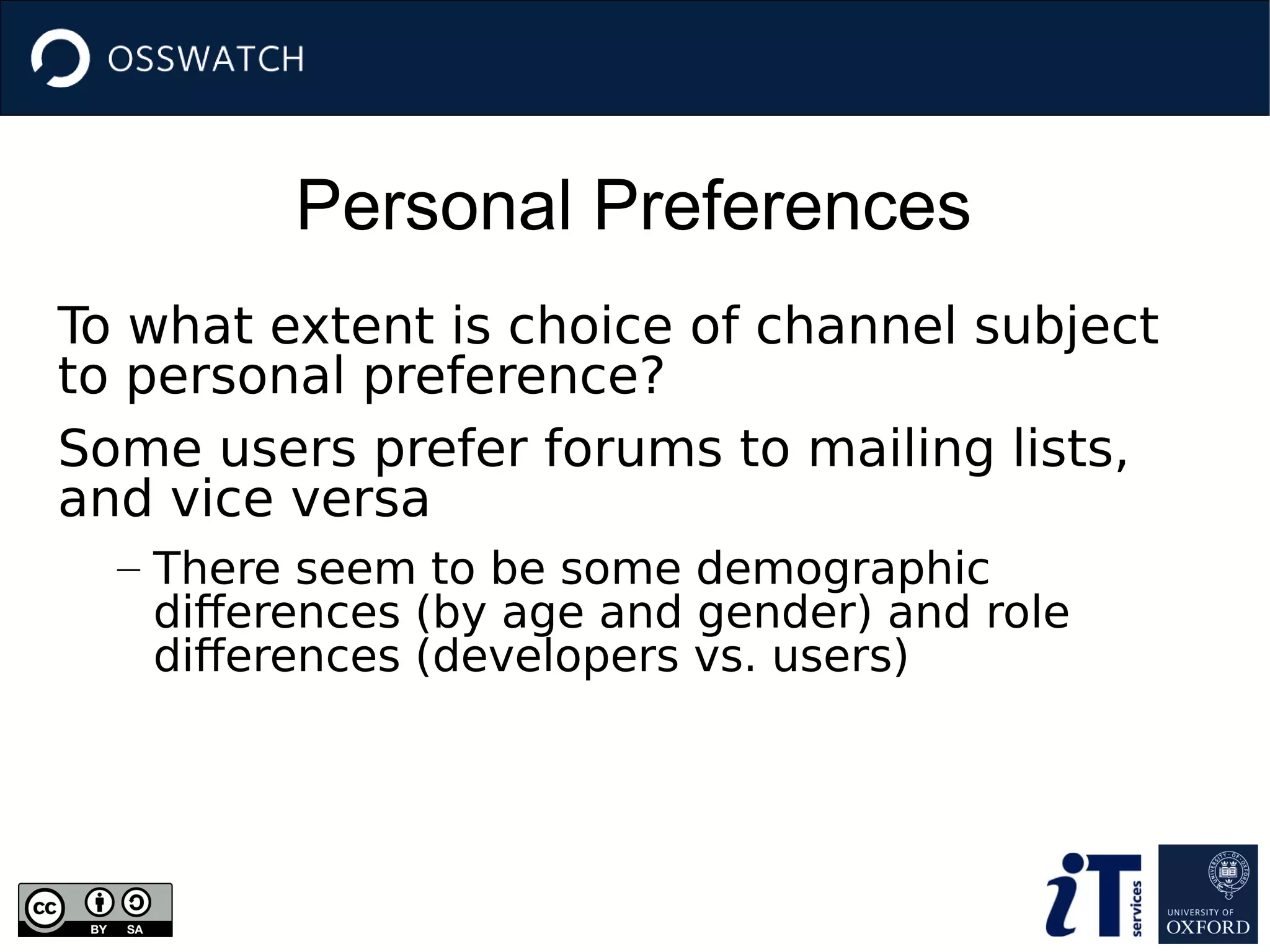 Personal Preferences
To what extent is choice of channel subject
to personal preference?
Some users prefer forums to mailing lists,
and vice versa
– There seem to be some demographic
differences (by age and gender) and role
differences (developers vs. users)
 