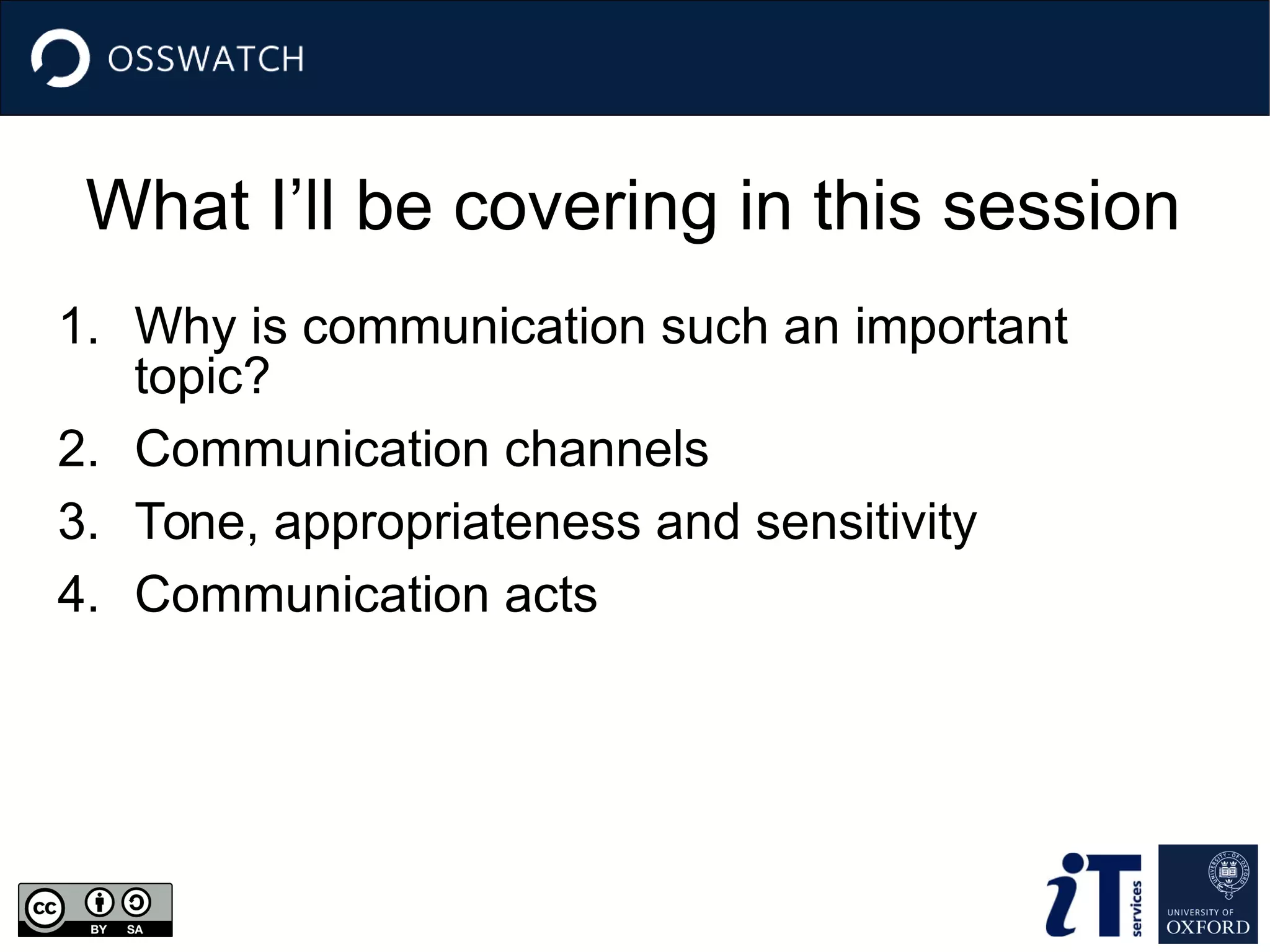 What I’ll be covering in this session
1. Why is communication such an important
topic?
2. Communication channels
3. Tone, appropriateness and sensitivity
4. Communication acts
 