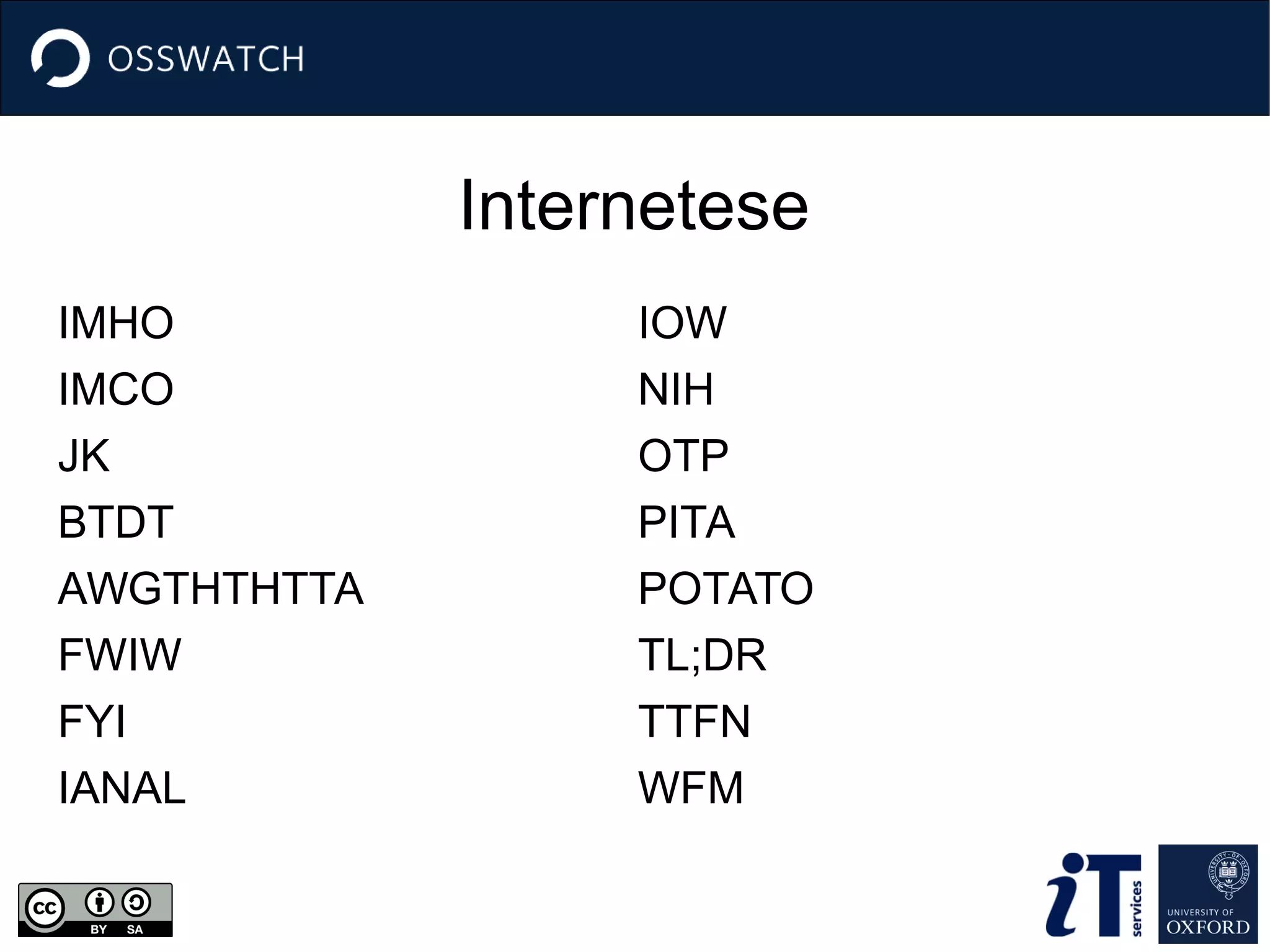 Internetese
IMHO
IMCO
JK
BTDT
AWGTHTHTTA
FWIW
FYI
IANAL
IOW
NIH
OTP
PITA
POTATO
TL;DR
TTFN
WFM
 