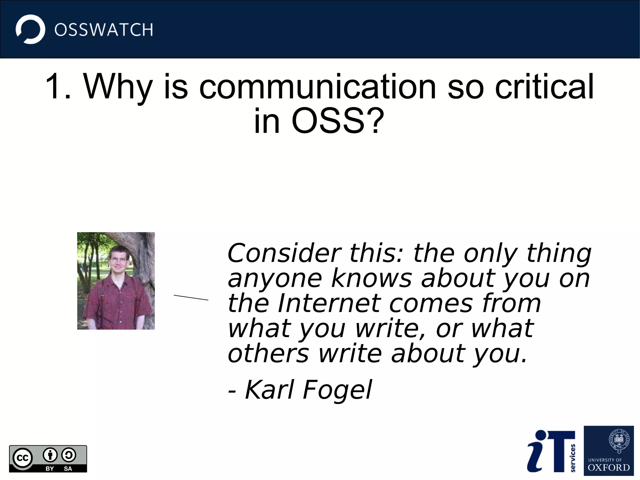 1. Why is communication so critical
in OSS?
Consider this: the only thing
anyone knows about you on
the Internet comes from
what you write, or what
others write about you.
- Karl Fogel
 