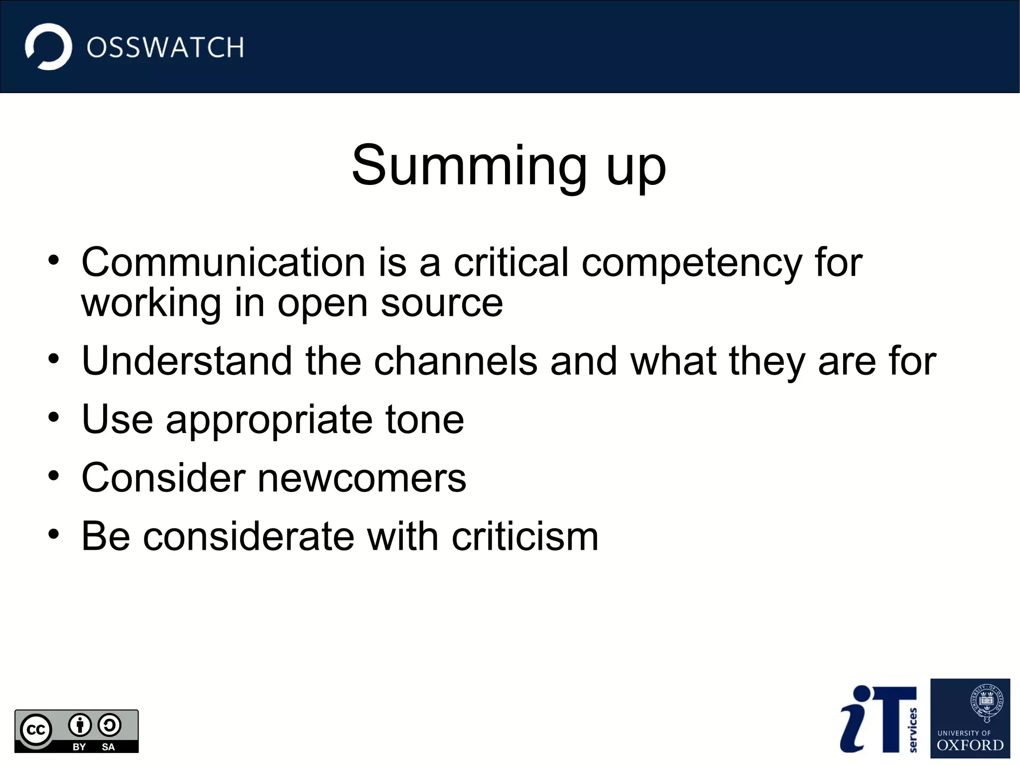 Summing up
• Communication is a critical competency for
working in open source
• Understand the channels and what they are for
• Use appropriate tone
• Consider newcomers
• Be considerate with criticism
 