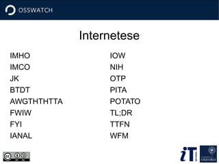 Internetese
IMHO
IMCO
JK
BTDT
AWGTHTHTTA
FWIW
FYI
IANAL
IOW
NIH
OTP
PITA
POTATO
TL;DR
TTFN
WFM
 