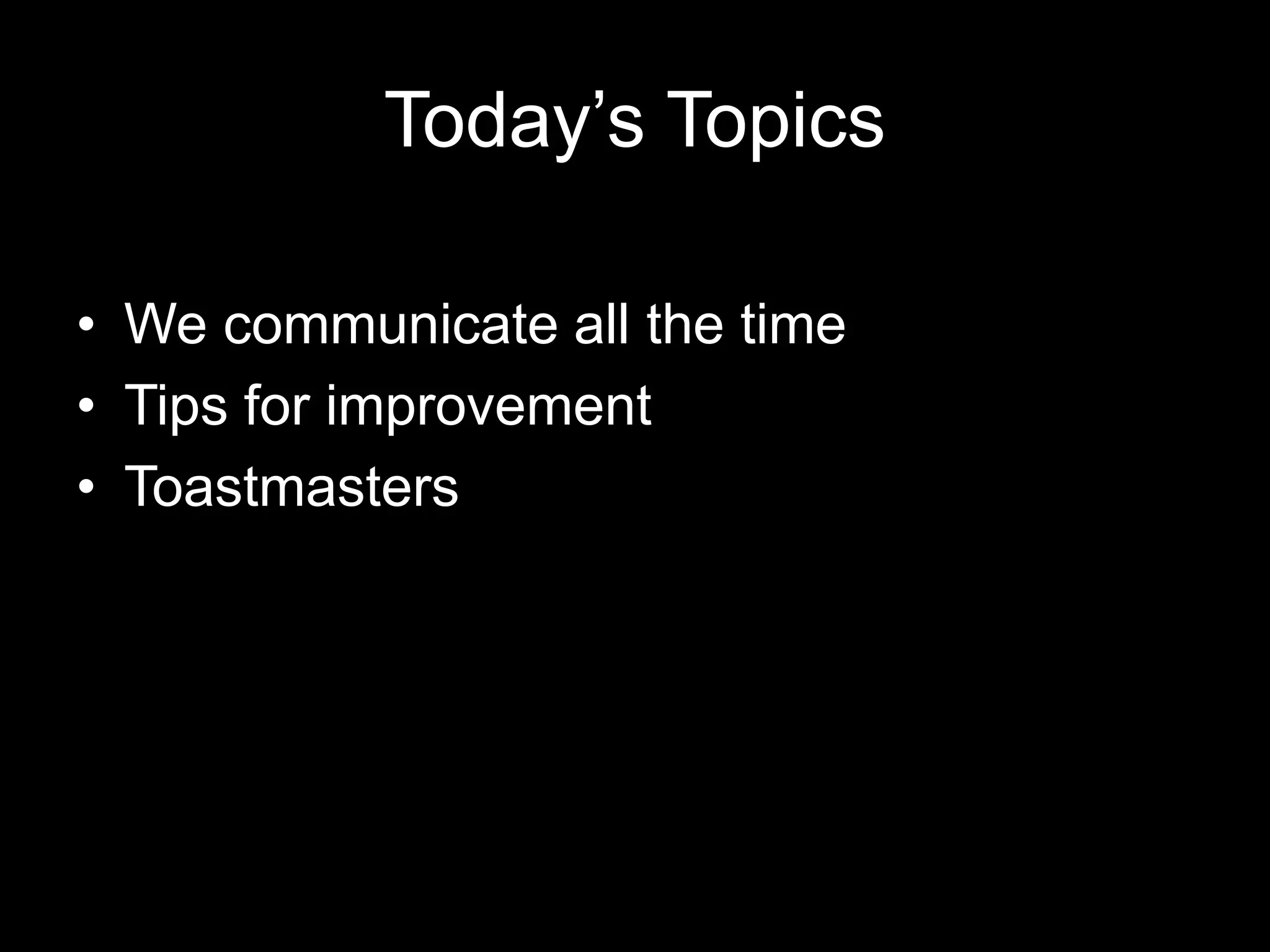 Today’s Topics
• We communicate all the time
• Tips for improvement
• Toastmasters