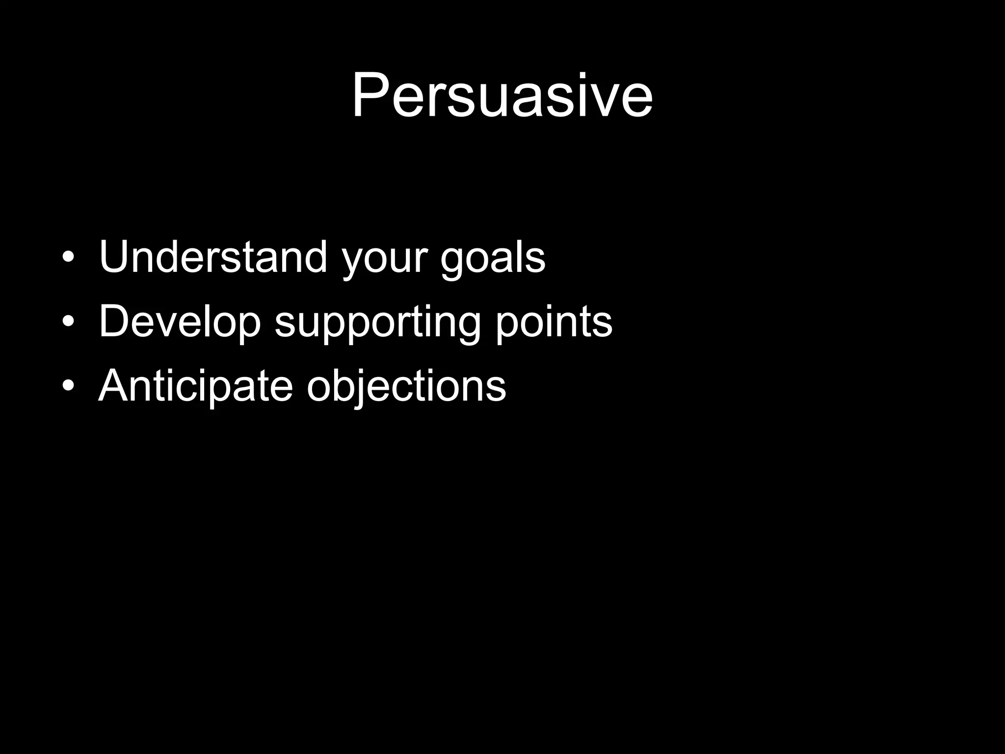 Persuasive
• Understand your goals
• Develop supporting points
• Anticipate objections