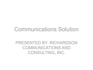 Communications Solution 
PRESENTED BY: RICHARDSON 
COMMUNICATIONS AND 
CONSULTING, INC. 
 