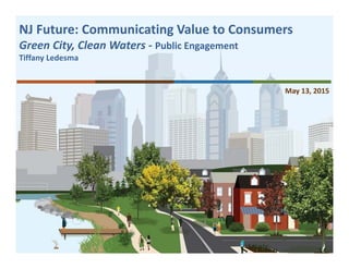 NJ Future: Communicating Value to Consumers
Green City, Clean Waters ‐ Public Engagement 
Tiffany Ledesma
May 13, 2015
 
