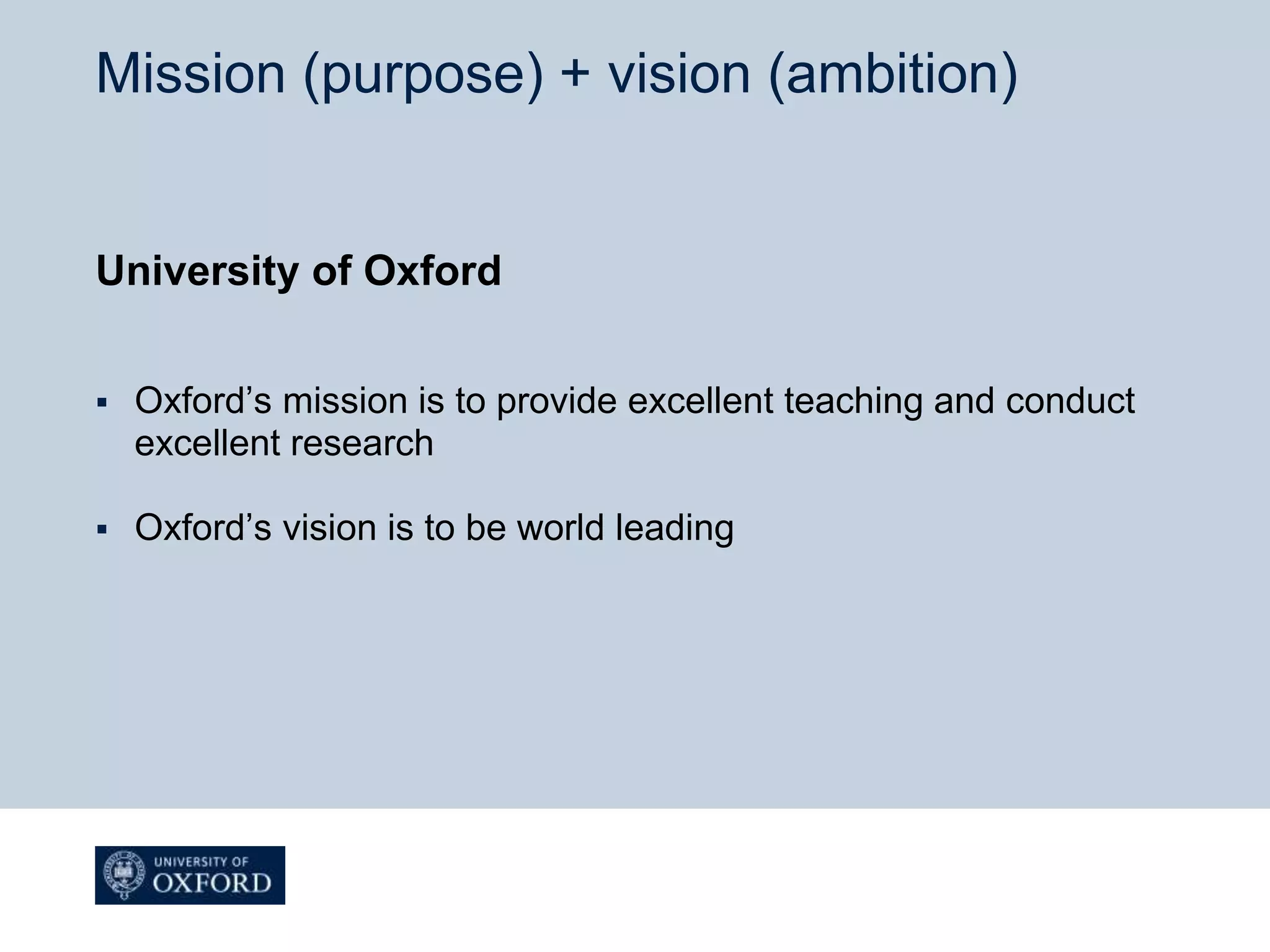 Mission (purpose) + vision (ambition)
University of Oxford
 Oxford’s mission is to provide excellent teaching and conduct
excellent research
 Oxford’s vision is to be world leading
 