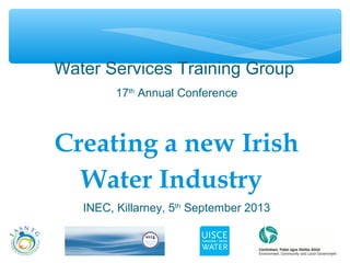 1
Water Services Training Group
17th
Annual Conference
Creating a new Irish
Water Industry
INEC, Killarney, 5th
September 2013
 