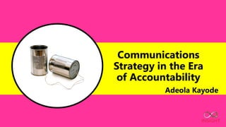 Communications
Strategy in the Era
of Accountability
Adeola Kayode
 