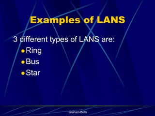 Examples of LANS
3 different types of LANS are:
   Ring

   Bus

   Star




                Graham Betts
 