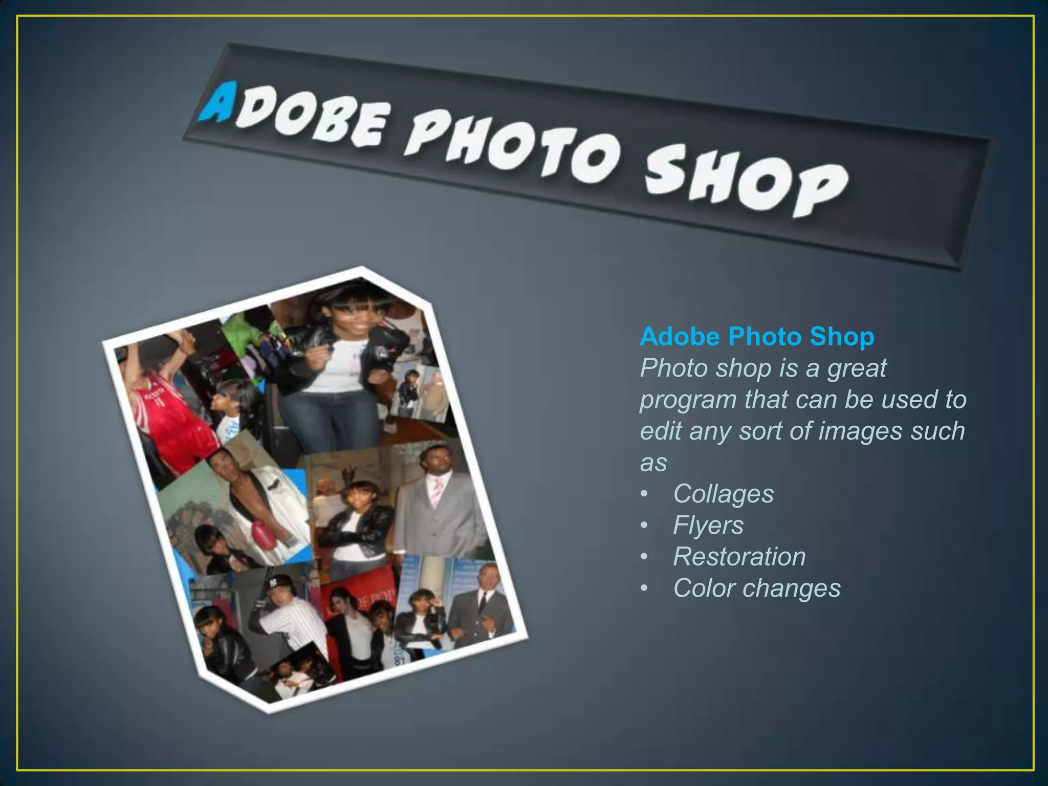 Adobe Photo Shop
Photo shop is a great
program that can be used to
edit any sort of images such
as
• Collages
• Flyers
• Restoration
• Color changes
 