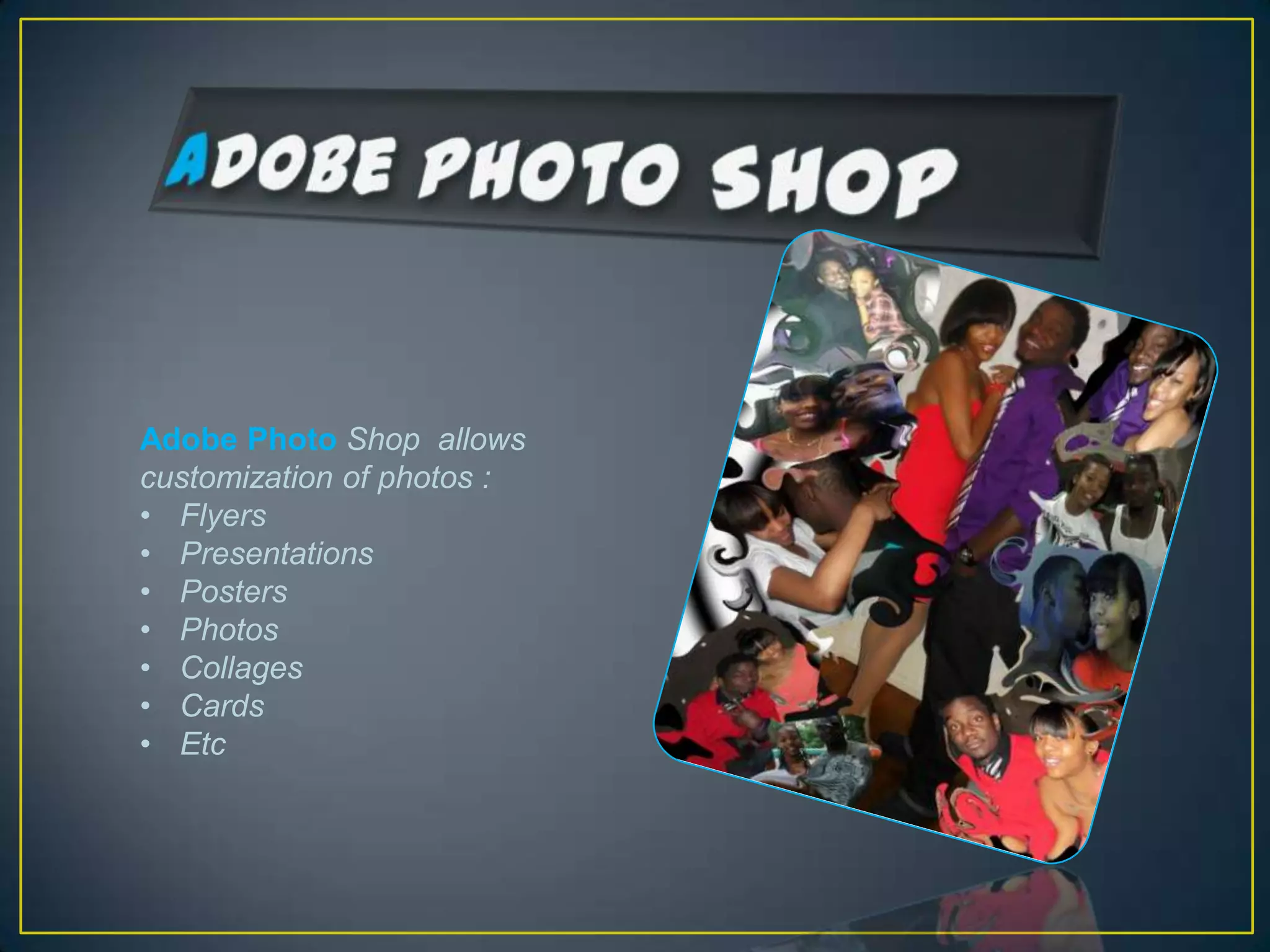 Adobe Photo Shop allows
customization of photos :
• Flyers
• Presentations
• Posters
• Photos
• Collages
• Cards
• Etc
 