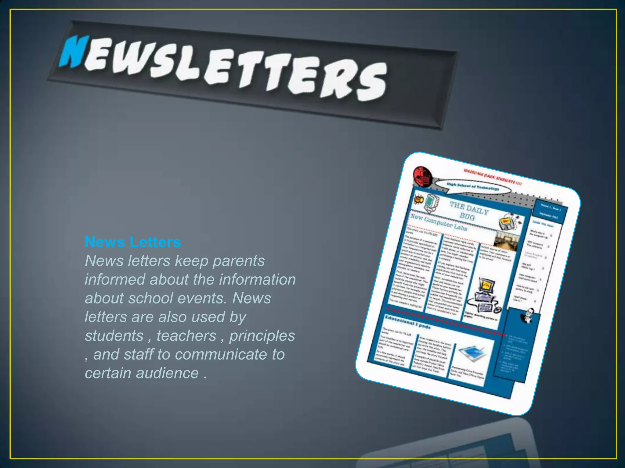 News Letters
News letters keep parents
informed about the information
about school events. News
letters are also used by
students , teachers , principles
, and staff to communicate to
certain audience .
 