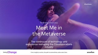 Meet Me in
the Metaverse
The continuum of technology and
experience reshaping the Communications
industry
TechnologyVision 2022
#TechVision
 