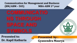 COMMUNICATIO
NS THROUGH
SPACE AND
SYMBOLS
Communication for Management and Business
(BM/ABM – 505) MBA-ABM 1st year
Presented to:
Dr. Kapil Kathuria
Presented by :
Gyanendra Maurya
 