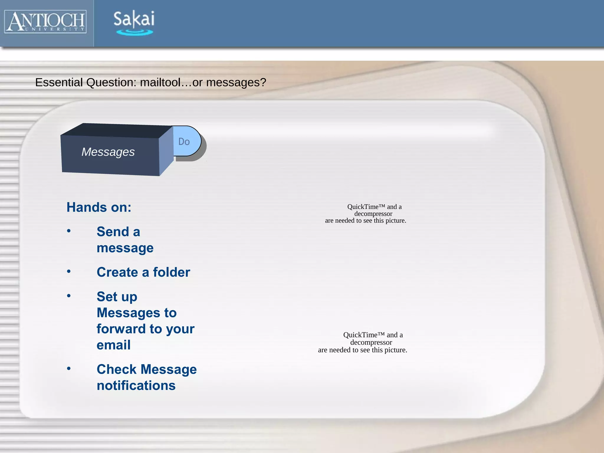 Essential Question: mailtool…or messages?




                         Do
                          Do
         Messages



     Hands on:                                        QuickTime™ and a
                                                        decompressor
                                              are needed to see this picture.
     •     Send a
           message
     •     Create a folder
     •     Set up
           Messages to
           forward to your                          QuickTime™ and a
           email                                      decompressor
                                            are needed to see this picture.

     •     Check Message
           notifications
 