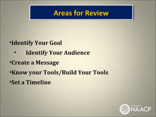 Areas for Review
                  Areas for Review


•Identify Your Goal
 •   Identify Your Audience
•Create a Message
•Know your Tools/Build Your Tools
•Set a Timeline
 