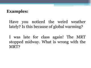 Examples:
Have you noticed the weird weather
lately? Is this because of global warming?
I was late for class again! The MRT
stopped midway. What is wrong with the
MRT?
 