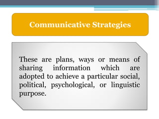 Communicative Strategies
These are plans, ways or means of
sharing information which are
adopted to achieve a particular social,
political, psychological, or linguistic
purpose.
 