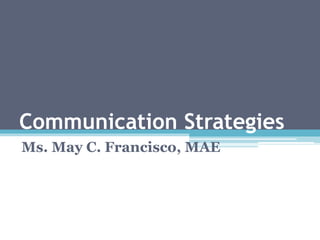 Communication Strategies
Ms. May C. Francisco, MAE
 