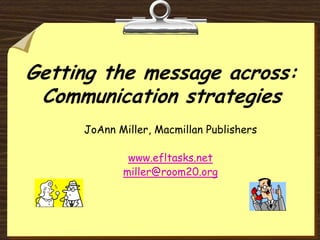Getting the message across: Communication strategies JoAnn Miller, Macmillan Publishers www.efltasks.net miller@room20.org  