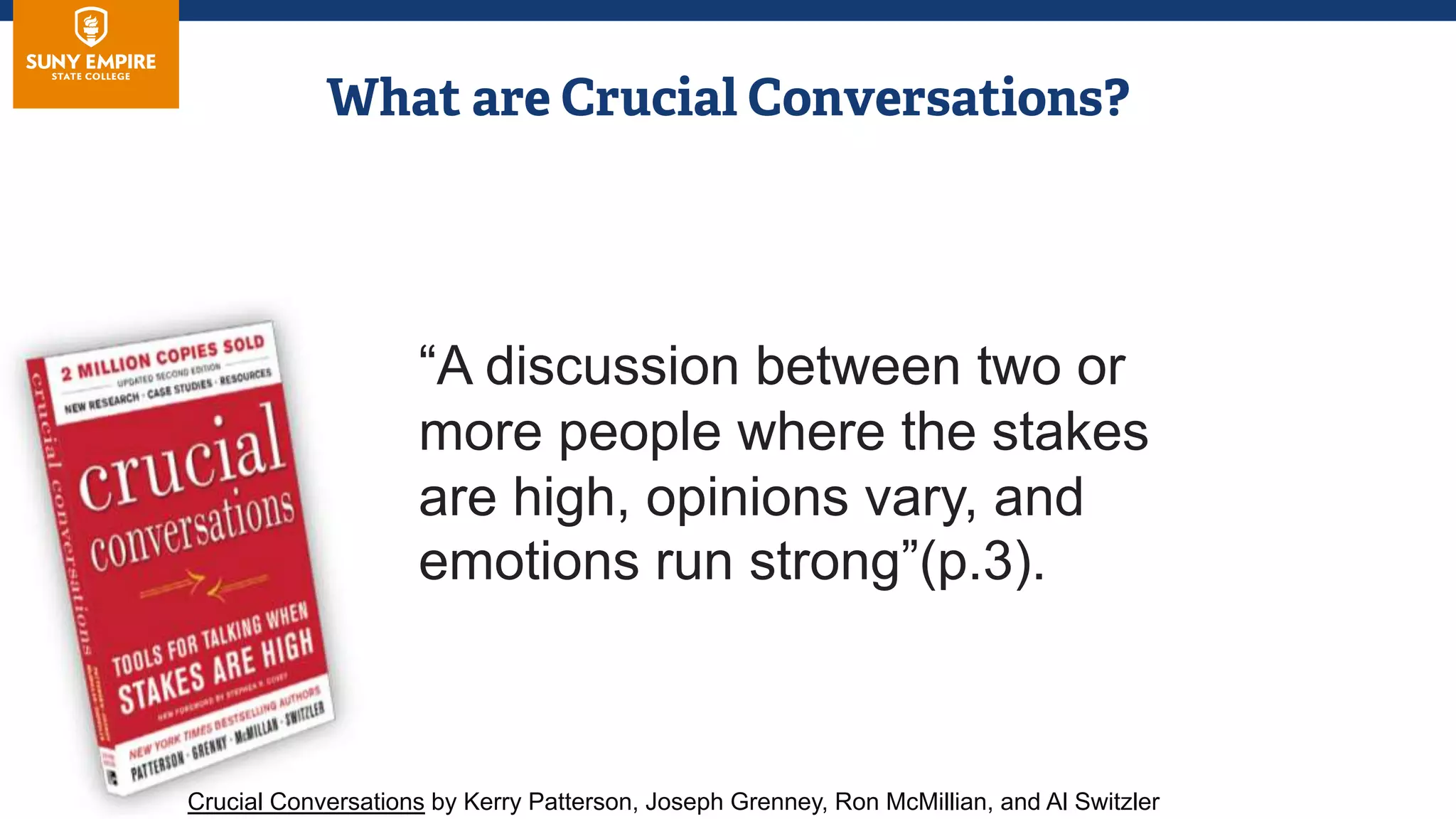 Crucial Conversations by Kerry Patterson, Joseph Grenney, Ron McMillian, and Al Switzler
“A discussion between two or
more people where the stakes
are high, opinions vary, and
emotions run strong”(p.3).
 