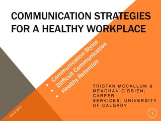 COMMUNICATION STRATEGIES
FOR A HEALTHY WORKPLACE
T R I S T A N M C C A L L U M &
M E A G H A N O ‟ B R I E N ;
C A R E E R
S E R V I C E S , U N I V E R S I T Y
O F C A L G A R Y
1
 