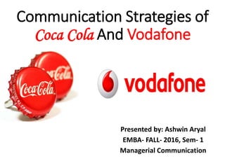 Communication Strategies of
Coca Cola And Vodafone
Presented by: Ashwin Aryal
EMBA- FALL- 2016, Sem- 1
Managerial Communication
 