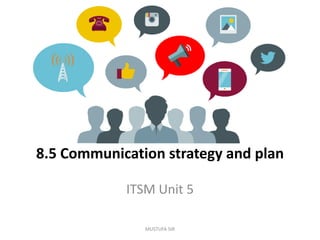 8.5 Communication strategy and plan
ITSM Unit 5
MUSTUFA SIR
 