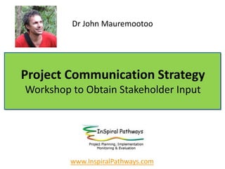Project Communication Strategy
Workshop to Obtain Stakeholder Input
Dr John Mauremootoo
www.InspiralPathways.com
 