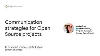 google_logo Open Source
Or how to get engineers to think about
comms channels.
Communication
strategies for Open
Source projects
María Cruz
@marianarra_
Program manager,
Google Open Source
 