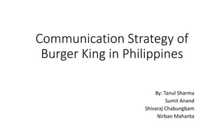 Communication Strategy of
Burger King in Philippines
By: Tanul Sharma
Sumit Anand
Shivaraj Chabungbam
Nirban Mahanta
 