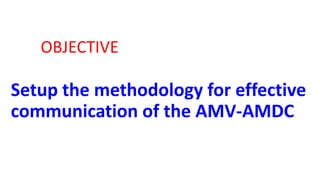 OBJECTIVE
Setup the methodology for effective
communication of the AMV-AMDC
 