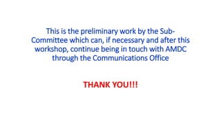 This is the preliminary work by the Sub-
Committee which can, if necessary and after this
workshop, continue being in touch with AMDC
through the Communications Office
THANK YOU!!!
 