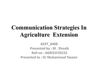 Communication Strategies In
Agriculture Extension
AEXT_6408
Presented by : M . Shoaib
Roll no : AGRI51F20152
Presented to : Dr Muhammad Yaseen
 
