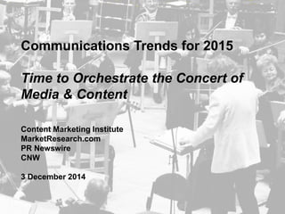 Communications Trends for 2015 
Time to Orchestrate the Concert of Media & Content 
Content Marketing Institute 
MarketResearch.com 
PR Newswire 
CNW 
3 December 2014  